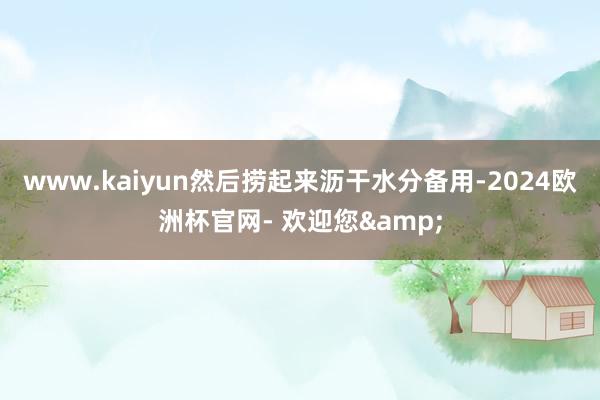 www.kaiyun然后捞起来沥干水分备用-2024欧洲杯官网- 欢迎您&