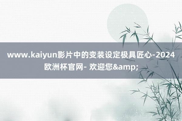 www.kaiyun影片中的变装设定极具匠心-2024欧洲杯官网- 欢迎您&