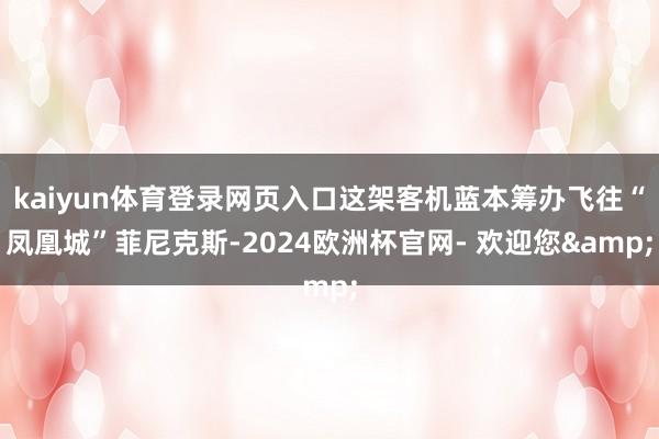 kaiyun体育登录网页入口这架客机蓝本筹办飞往“凤凰城”菲尼克斯-2024欧洲杯官网- 欢迎您&