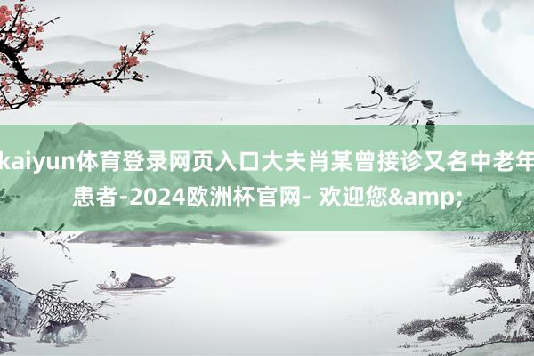 kaiyun体育登录网页入口大夫肖某曾接诊又名中老年患者-2024欧洲杯官网- 欢迎您&