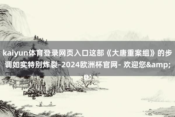 kaiyun体育登录网页入口这部《大唐重案组》的步调如实特别炸裂-2024欧洲杯官网- 欢迎您&