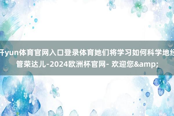 开yun体育官网入口登录体育她们将学习如何科学地经管荣达儿-2024欧洲杯官网- 欢迎您&