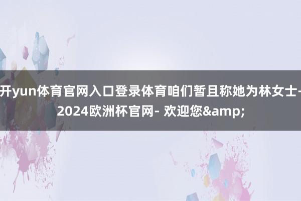 开yun体育官网入口登录体育咱们暂且称她为林女士-2024欧洲杯官网- 欢迎您&