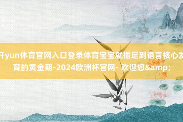 开yun体育官网入口登录体育宝宝就插足到语言核心发育的黄金期-2024欧洲杯官网- 欢迎您&