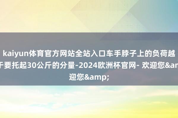 kaiyun体育官方网站全站入口车手脖子上的负荷越过于要托起30公斤的分量-2024欧洲杯官网- 欢迎您&