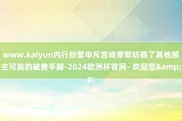 www.kaiyun内行纷繁申斥宫崎摩耶妨碍了其他顾主可能的破费手脚-2024欧洲杯官网- 欢迎您&