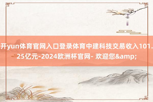 开yun体育官网入口登录体育中建科技交易收入101.25亿元-2024欧洲杯官网- 欢迎您&