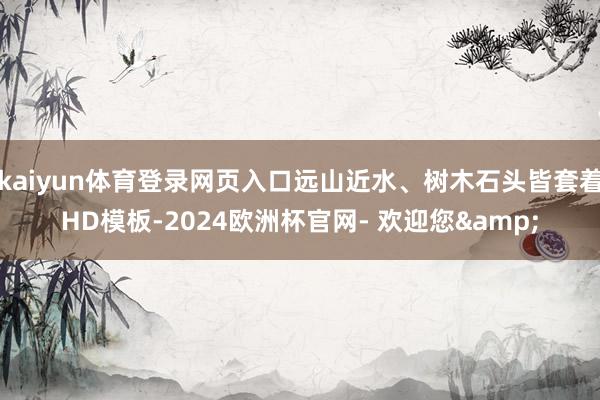 kaiyun体育登录网页入口远山近水、树木石头皆套着HD模板-2024欧洲杯官网- 欢迎您&