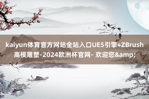 kaiyun体育官方网站全站入口UE5引擎+ZBrush高模雕塑-2024欧洲杯官网- 欢迎您&