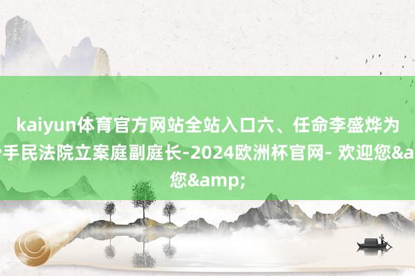 kaiyun体育官方网站全站入口　　六、任命李盛烨为最妙手民法院立案庭副庭长-2024欧洲杯官网- 欢迎您&