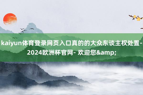 kaiyun体育登录网页入口真的的大众东谈主权处置-2024欧洲杯官网- 欢迎您&