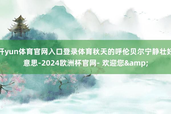 开yun体育官网入口登录体育秋天的呼伦贝尔宁静壮好意思-2024欧洲杯官网- 欢迎您&