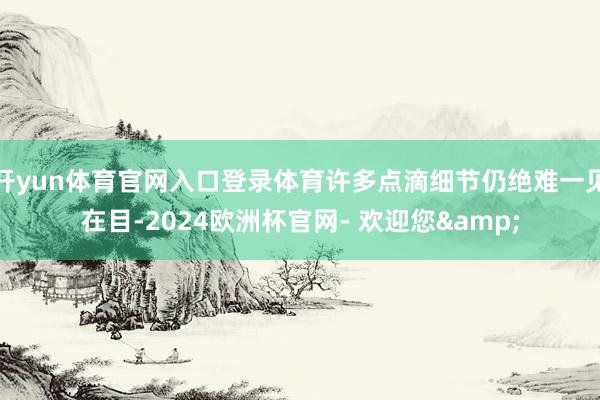 开yun体育官网入口登录体育许多点滴细节仍绝难一见在目-2024欧洲杯官网- 欢迎您&