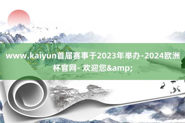 www.kaiyun首届赛事于2023年举办-2024欧洲杯官网- 欢迎您&