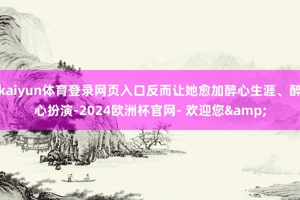 kaiyun体育登录网页入口反而让她愈加醉心生涯、醉心扮演-2024欧洲杯官网- 欢迎您&