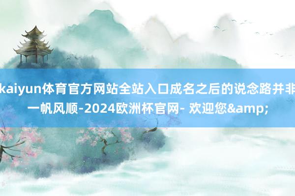 kaiyun体育官方网站全站入口成名之后的说念路并非一帆风顺-2024欧洲杯官网- 欢迎您&