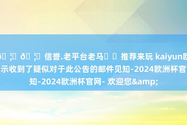 🦄🦄信誉.老平台老马✔️推荐来玩 kaiyun欧洲杯app有学生暗示收到了疑似对于此公告的邮件见知-2024欧洲杯官网- 欢迎您&