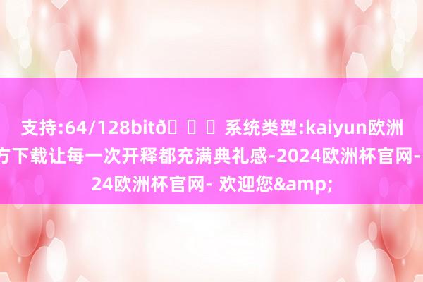 支持:64/128bit🍏系统类型:kaiyun欧洲杯appApp官方下载让每一次开释都充满典礼感-2024欧洲杯官网- 欢迎您&