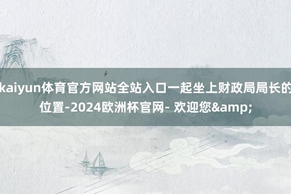 kaiyun体育官方网站全站入口一起坐上财政局局长的位置-2024欧洲杯官网- 欢迎您&