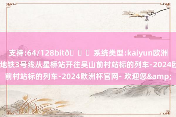 支持:64/128bit🍏系统类型:kaiyun欧洲杯appApp官方下载杭州地铁3号线从星桥站开往吴山前村站标的列车-2024欧洲杯官网- 欢迎您&