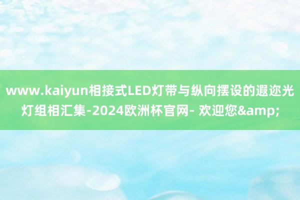 www.kaiyun相接式LED灯带与纵向摆设的遐迩光灯组相汇集-2024欧洲杯官网- 欢迎您&