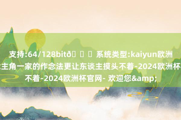 支持:64/128bit🍏系统类型:kaiyun欧洲杯appApp官方下载主角一家的作念法更让东谈主摸头不着-2024欧洲杯官网- 欢迎您&