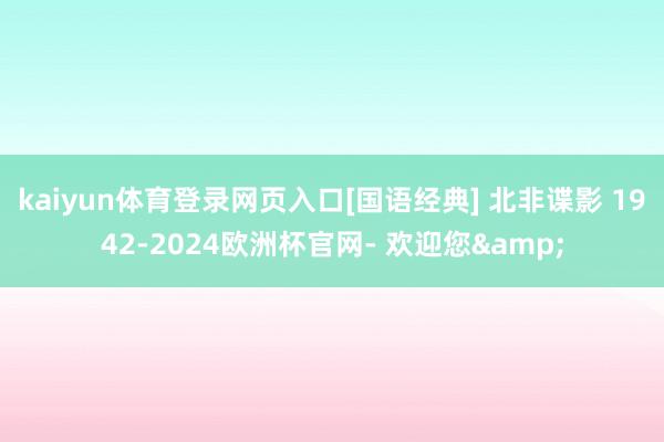 kaiyun体育登录网页入口[国语经典] 北非谍影 1942-2024欧洲杯官网- 欢迎您&
