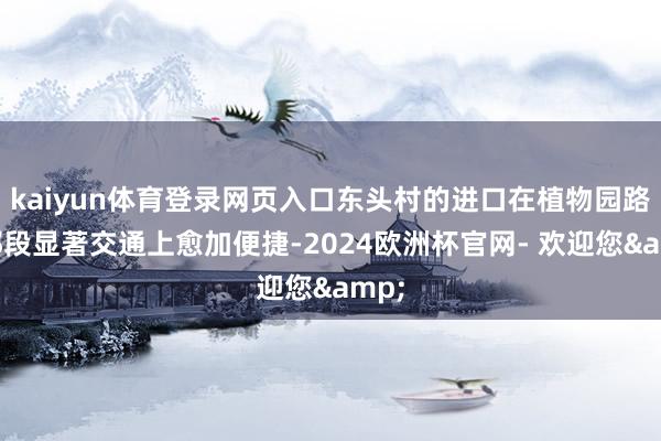 kaiyun体育登录网页入口东头村的进口在植物园路上那段显著交通上愈加便捷-2024欧洲杯官网- 欢迎您&