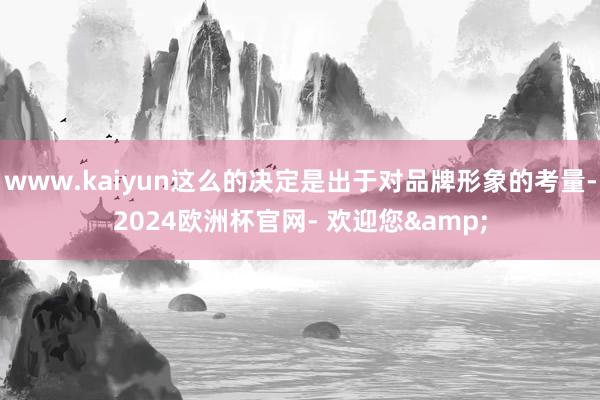 www.kaiyun这么的决定是出于对品牌形象的考量-2024欧洲杯官网- 欢迎您&