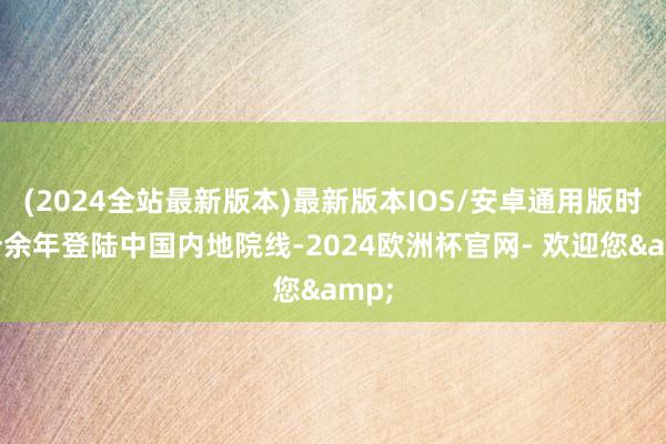 (2024全站最新版本)最新版本IOS/安卓通用版时隔十余年登陆中国内地院线-2024欧洲杯官网- 欢迎您&