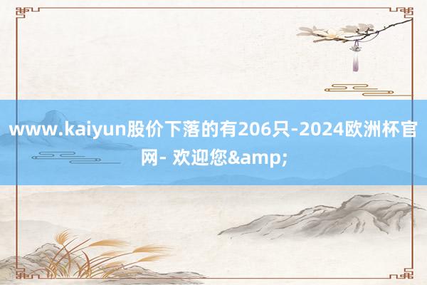 www.kaiyun股价下落的有206只-2024欧洲杯官网- 欢迎您&