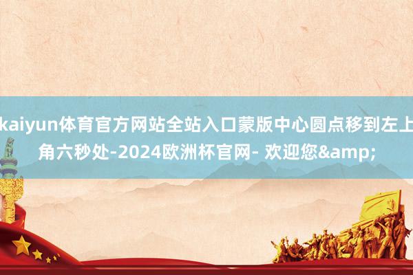 kaiyun体育官方网站全站入口蒙版中心圆点移到左上角六秒处-2024欧洲杯官网- 欢迎您&