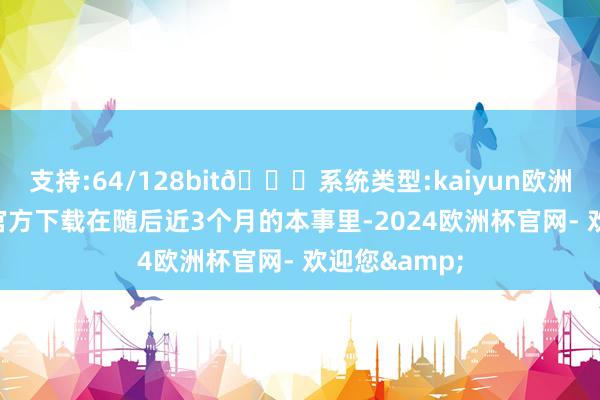 支持:64/128bit🍏系统类型:kaiyun欧洲杯appApp官方下载在随后近3个月的本事里-2024欧洲杯官网- 欢迎您&