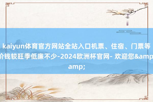 kaiyun体育官方网站全站入口机票、住宿、门票等价钱较旺季低廉不少-2024欧洲杯官网- 欢迎您&
