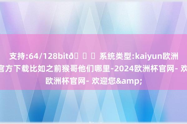 支持:64/128bit🍏系统类型:kaiyun欧洲杯appApp官方下载比如之前猴哥他们哪里-2024欧洲杯官网- 欢迎您&