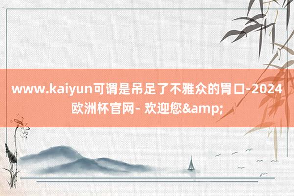 www.kaiyun可谓是吊足了不雅众的胃口-2024欧洲杯官网- 欢迎您&