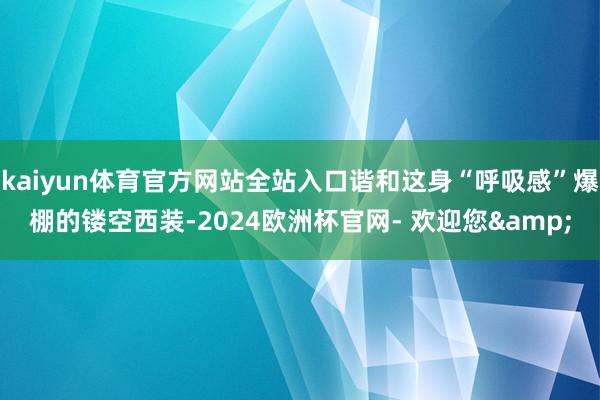 kaiyun体育官方网站全站入口谐和这身“呼吸感”爆棚的镂空西装-2024欧洲杯官网- 欢迎您&
