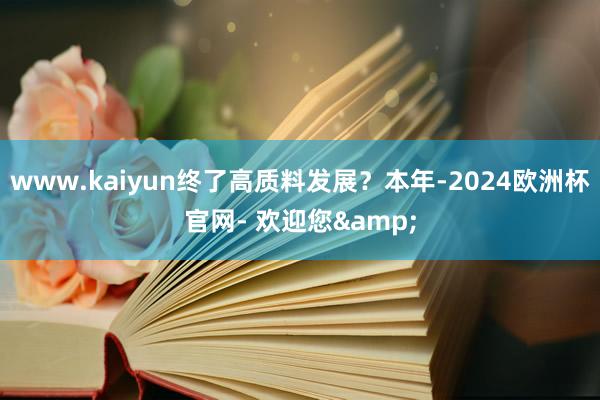 www.kaiyun终了高质料发展？本年-2024欧洲杯官网- 欢迎您&