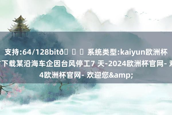 支持:64/128bit🍏系统类型:kaiyun欧洲杯appApp官方下载某沿海车企因台风停工7 天-2024欧洲杯官网- 欢迎您&