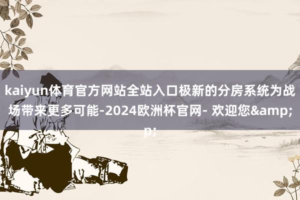 kaiyun体育官方网站全站入口极新的分房系统为战场带来更多可能-2024欧洲杯官网- 欢迎您&