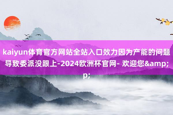 kaiyun体育官方网站全站入口效力因为产能的问题导致委派没跟上-2024欧洲杯官网- 欢迎您&