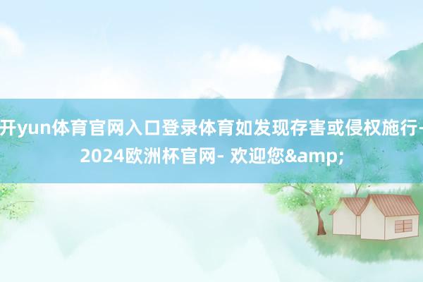 开yun体育官网入口登录体育如发现存害或侵权施行-2024欧洲杯官网- 欢迎您&