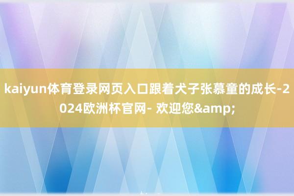 kaiyun体育登录网页入口跟着犬子张慕童的成长-2024欧洲杯官网- 欢迎您&