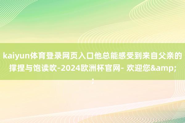 kaiyun体育登录网页入口他总能感受到来自父亲的撑捏与饱读吹-2024欧洲杯官网- 欢迎您&