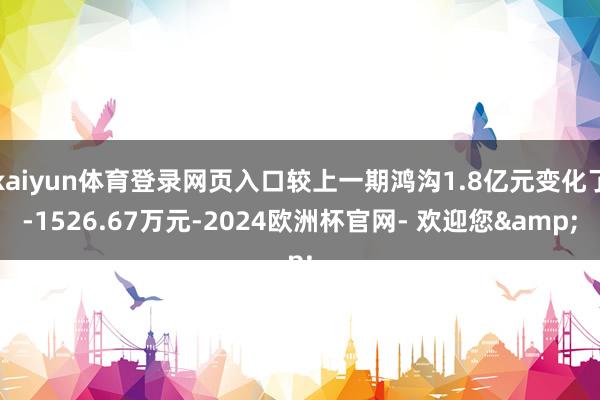 kaiyun体育登录网页入口较上一期鸿沟1.8亿元变化了-1526.67万元-2024欧洲杯官网- 欢迎您&