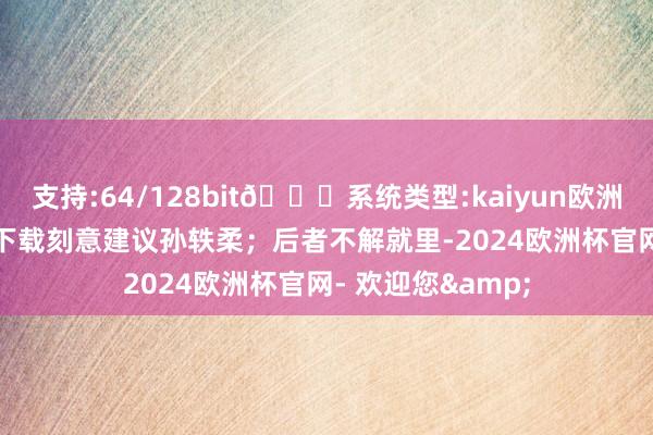 支持:64/128bit🍏系统类型:kaiyun欧洲杯appApp官方下载刻意建议孙轶柔；后者不解就里-2024欧洲杯官网- 欢迎您&
