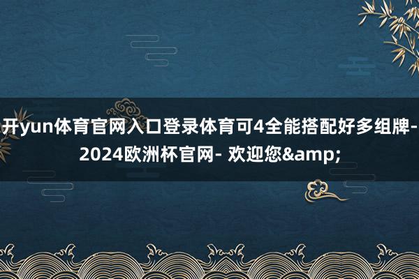 开yun体育官网入口登录体育可4全能搭配好多组牌-2024欧洲杯官网- 欢迎您&