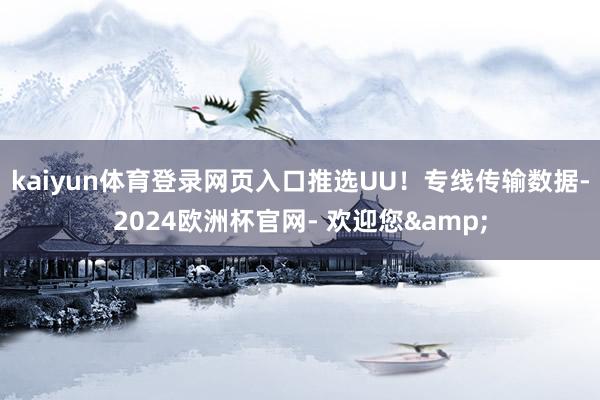 kaiyun体育登录网页入口推选UU！专线传输数据-2024欧洲杯官网- 欢迎您&