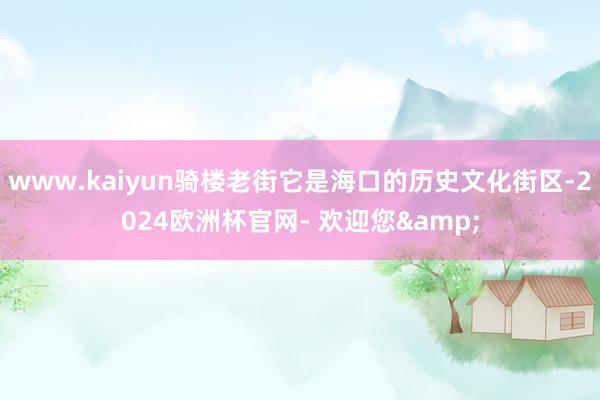 www.kaiyun骑楼老街它是海口的历史文化街区-2024欧洲杯官网- 欢迎您&