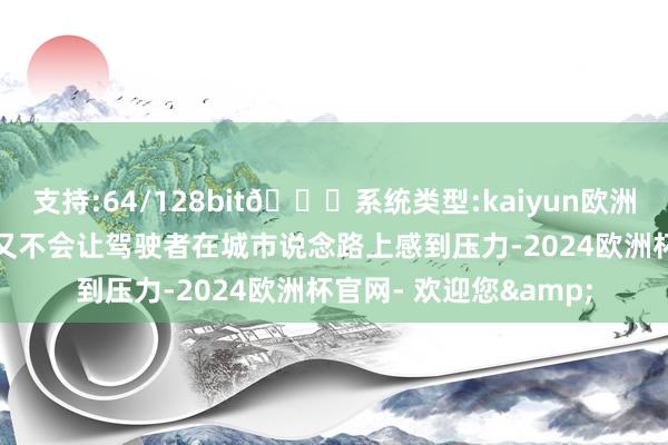 支持:64/128bit🍏系统类型:kaiyun欧洲杯appApp官方下载又不会让驾驶者在城市说念路上感到压力-2024欧洲杯官网- 欢迎您&